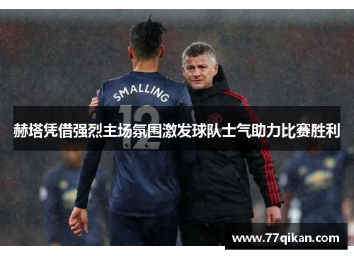 赫塔凭借强烈主场氛围激发球队士气助力比赛胜利