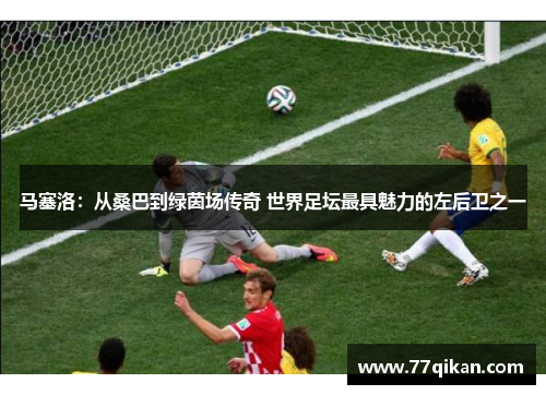 马塞洛：从桑巴到绿茵场传奇 世界足坛最具魅力的左后卫之一