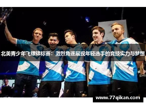 北美青少年飞镖锦标赛：激烈角逐展现年轻选手的竞技实力与梦想