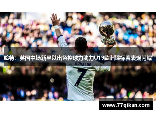 哈特：英国中场新星以出色控球力助力U19欧洲锦标赛表现闪耀