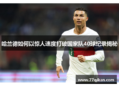 哈兰德如何以惊人速度打破国家队40球纪录揭秘