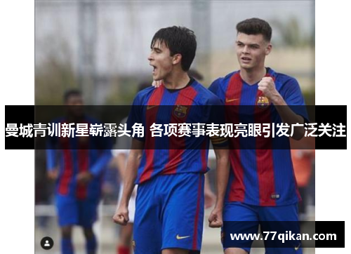 曼城青训新星崭露头角 各项赛事表现亮眼引发广泛关注