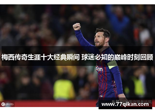 梅西传奇生涯十大经典瞬间 球迷必知的巅峰时刻回顾