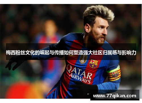 梅西粉丝文化的崛起与传播如何塑造强大社区归属感与影响力