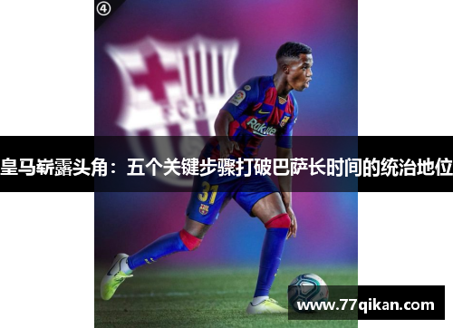 皇马崭露头角：五个关键步骤打破巴萨长时间的统治地位